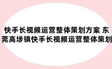 快手长视频运营整体策划方案 东莞高埗镇快手长视频运营整体策划方案怎么做